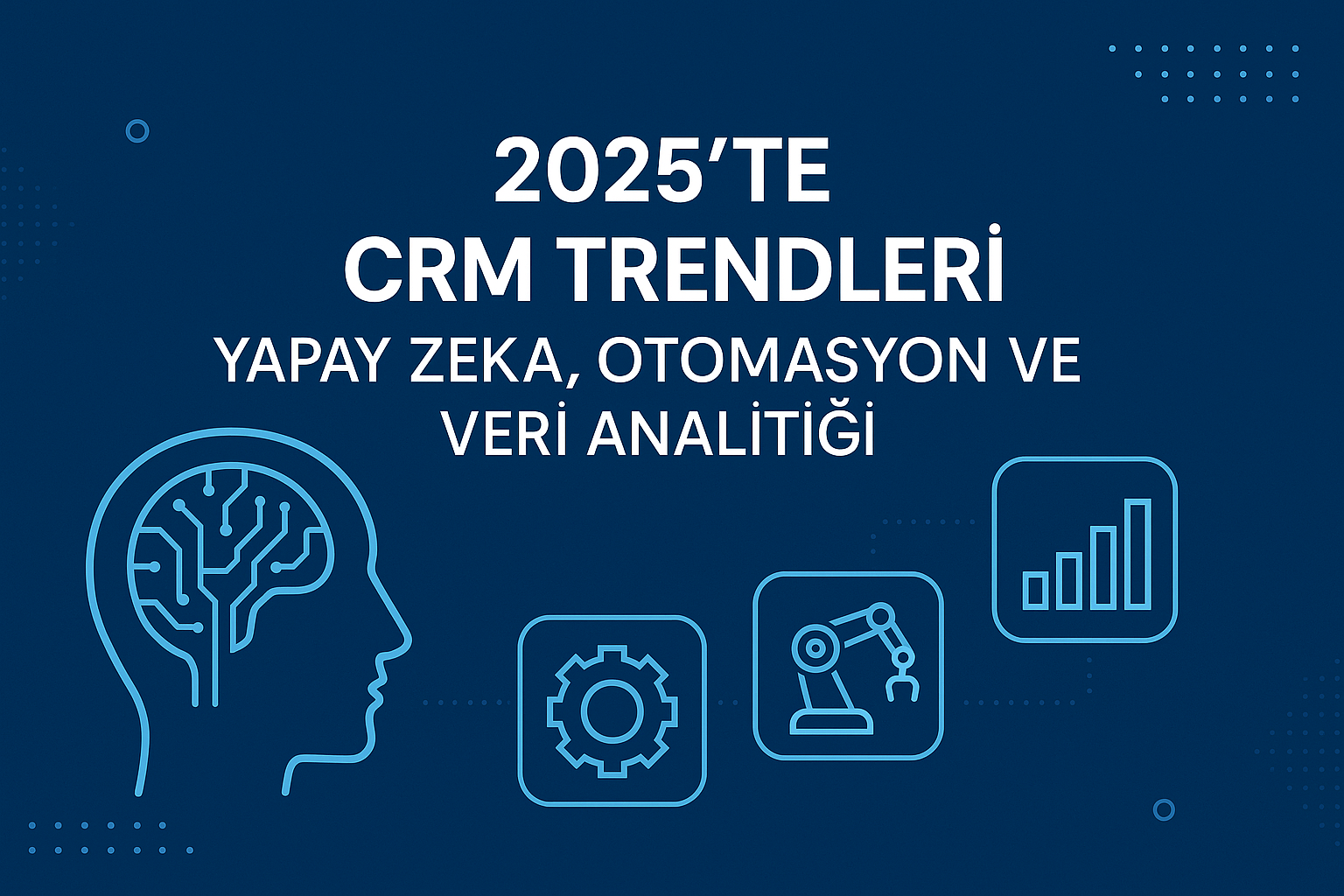 2025 CRM Trendleri: Yapay Zeka, Otomasyon ve Veri Analitiği